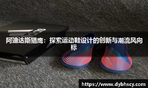 阿迪达斯猎鹰：探索运动鞋设计的创新与潮流风向标