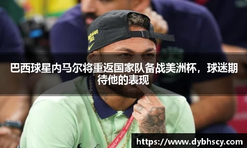 巴西球星内马尔将重返国家队备战美洲杯，球迷期待他的表现