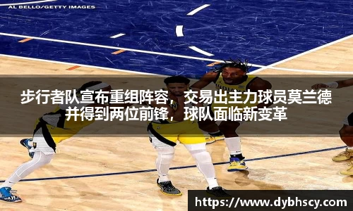 步行者队宣布重组阵容，交易出主力球员莫兰德并得到两位前锋，球队面临新变革