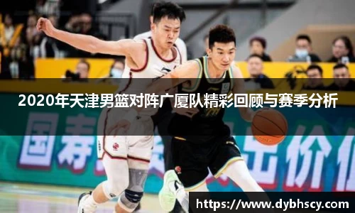 2020年天津男篮对阵广厦队精彩回顾与赛季分析