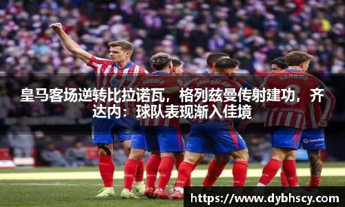 皇马客场逆转比拉诺瓦，格列兹曼传射建功，齐达内：球队表现渐入佳境
