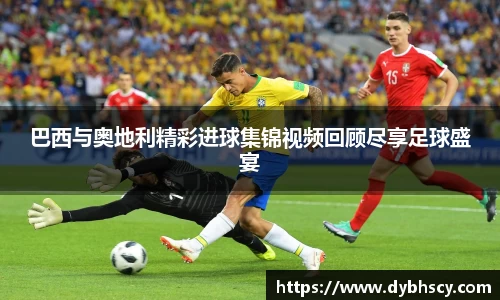 巴西与奥地利精彩进球集锦视频回顾尽享足球盛宴